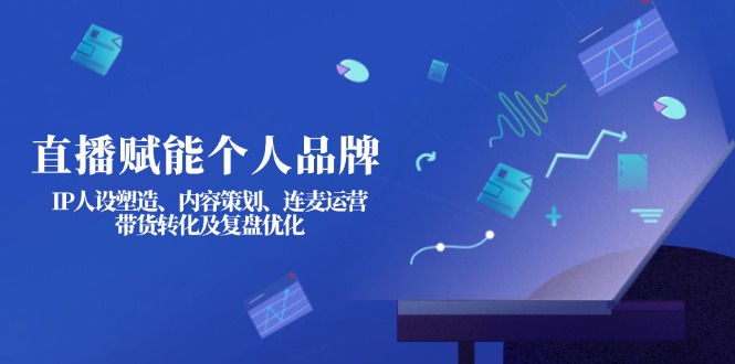 （14158期）直播赋能个人品牌：IP人设塑造、内容策划、连麦运营、带货转化及复盘优化-轻创云