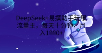 DeepSeek+易撰助手玩爆流量主，每天十分钟，月入1000+-轻创云