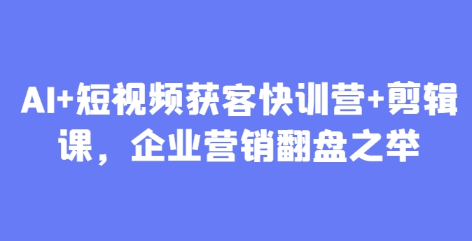 AI+短视频获客快训营+剪辑课，企业营销翻盘之举-轻创云