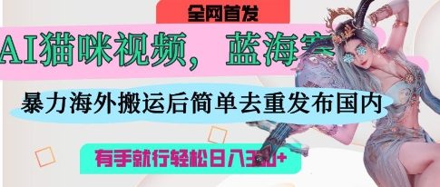 AI猫咪视频蓝海赛道，操作简单，直接海外搬运，简单去重，操作简单，有手就行日入3张-轻创云