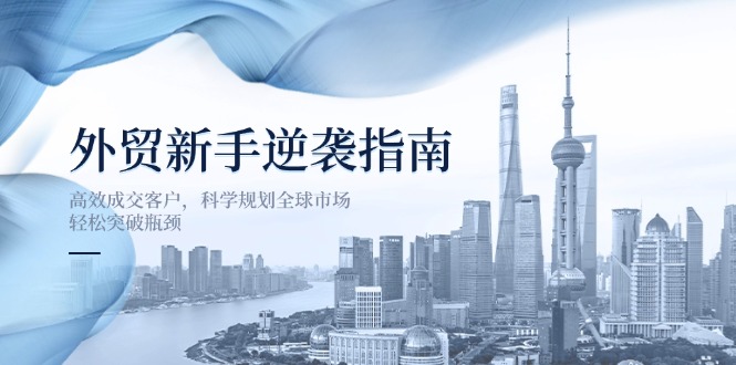 （14201期）外贸新手逆袭指南：高效成交客户，科学规划全球市场，轻松突破瓶颈-轻创云