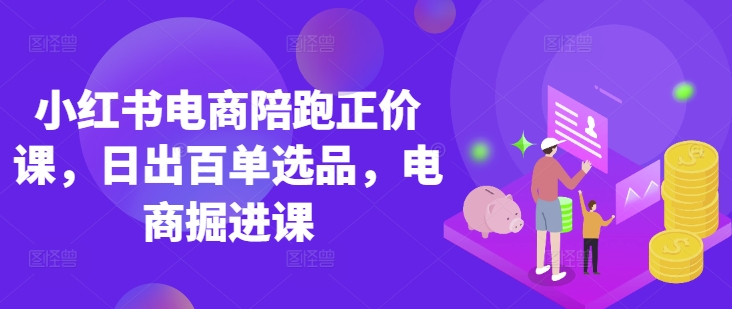 小红书电商陪跑正价课，小红书官方认证电商讲师教学，日出百单选品，电商掘进课-轻创云