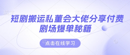 短剧搬运私董会大佬分享付费剧场爆单秘籍-轻创云