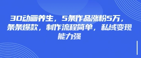 3D动画养生，5条作品涨粉5万，条条爆款，制作流程简单，私域变现能力强-轻创云