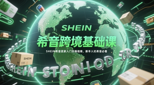 希音跨境基础课，SHEIN希音卖家入门实操指南，新手入坑希音必看-轻创云