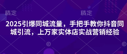 2025引爆同城流量，手把手教你抖音同城引流，上万家实体店实战营销经验-轻创云