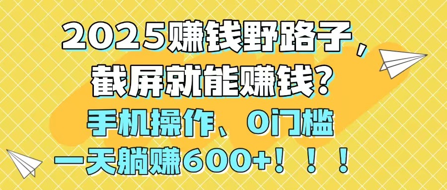 （14771期）2025赚钱野路子，截屏就能赚钱？手机操作0门槛，一天躺赚600+！！！-轻创云
