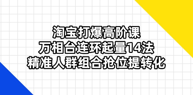 （14298期）淘宝打爆高阶课：万相台连环起量14法，精准人群组合抢位提转化-轻创云
