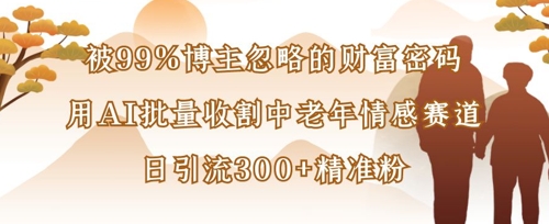 被99%博主忽略的财富密码：用AI批量收割中老年情感赛道，日引流300+精准粉-轻创云