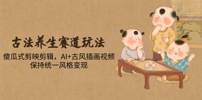 （14765期）古法养生赛道玩法，傻瓜式剪映剪辑，AI+古风插画视频，保持统一风格变现-轻创云