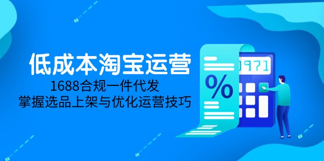 （14806期）低成本淘宝运营-5月更新，1688合规一件代发，掌握选品上架与优化运营技巧-轻创云