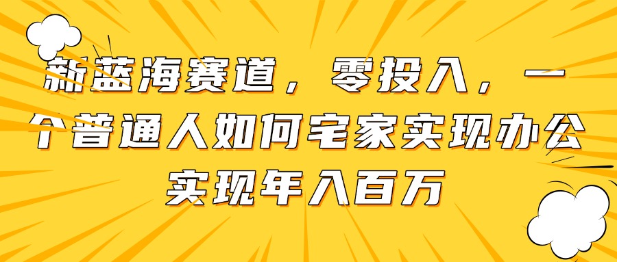 （14700期）新蓝海赛道，零投入，一个普通人如何宅家办公实现年入百万-轻创云