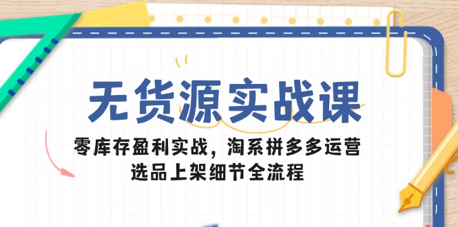 （14831期）无货源实战课：零库存盈利实战，淘系拼多多运营，选品上架细节全流程-轻创云