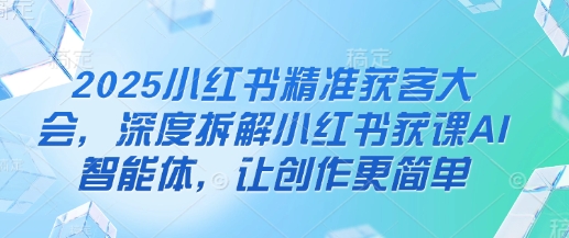 2025小红书精准获客大会，深度拆解小红书获课AI智能体，让创作更简单-轻创云