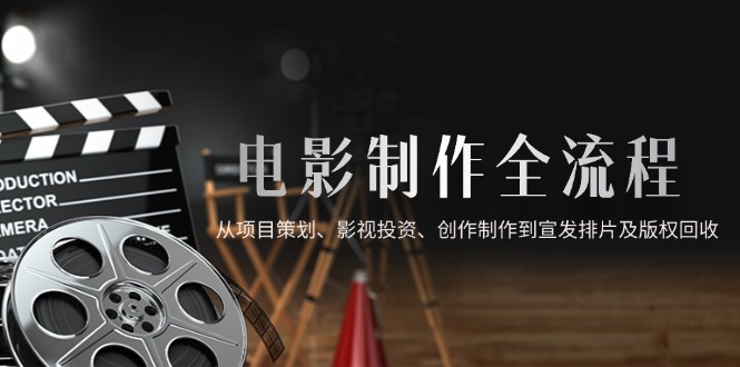 （14800期）电影制作全流程，从项目策划、影视投资、创作制作到宣发排片及版权回收-轻创云