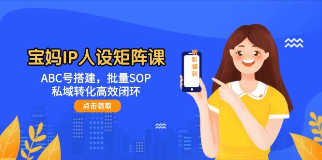 （14821期）宝妈IP人设矩阵课：ABC号搭建，批量SOP，私域转化高效闭环-轻创云