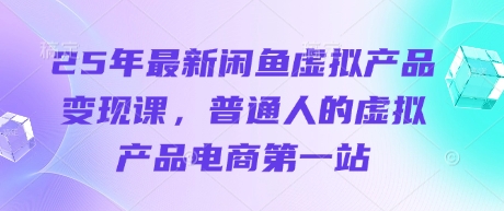 25年最新闲鱼虚拟产品变现课，普通人的虚拟产品电商第一站-轻创云