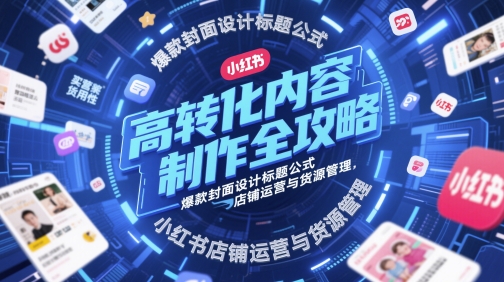 高转化内容制作全攻略，爆款封面设计标题公式，小红书店铺运营与货源管理-轻创云