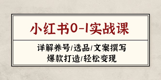 （14237期）小红书0-1实战课(2023-2025)，详解养号/选品/文案撰写/爆款打造/轻松变现-轻创云