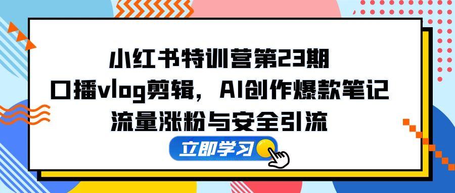 （14794期）小红书特训营第23期，口播vlog剪辑，AI创作爆款笔记，流量涨粉与安全引流-轻创云