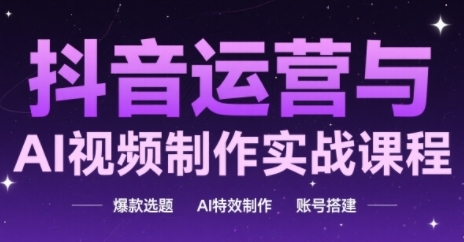 抖音运营与AI视频制作实战课程，爆款选题-AI特效制作-账号搭建-轻创云