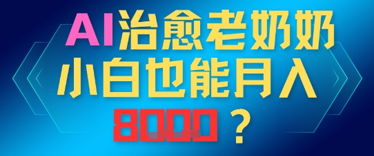 AI治愈老奶奶小白也能月入8k，适合低门槛的人群快速制作-轻创云