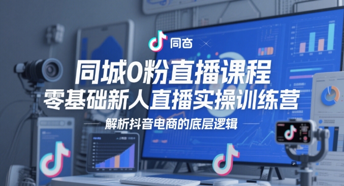 同城0粉直播课程，零基础新人直播实操训练营，解析抖音电商的底层逻辑-轻创云