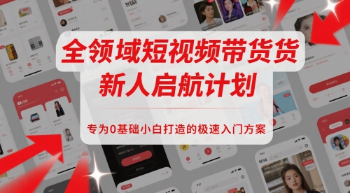 全领域短视频带货新人启航计划，专为0基础小白打造的极速入门方案-轻创云