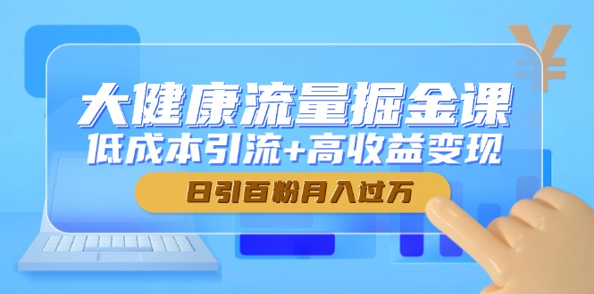 （14811期）大健康流量掘金课，低成本引流+高收益变现，日引百粉月入过万-轻创云