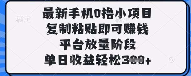 最新手机0撸小项目，复制粘贴即可挣钱，平台放量阶段，单日收益轻松3张+【揭秘】-轻创云