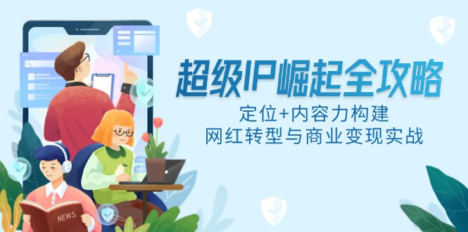 （14818期）超级IP崛起全攻略，定位+内容力构建，网红转型与商业变现实战-轻创云