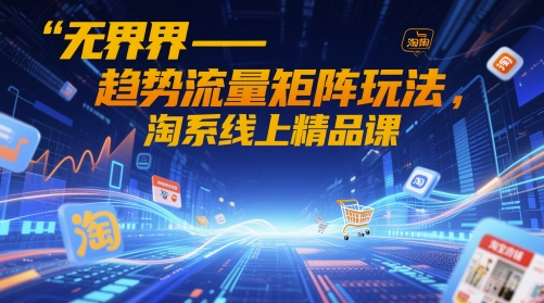 无界-趋势流量矩阵玩法，淘系线上精品课-轻创云