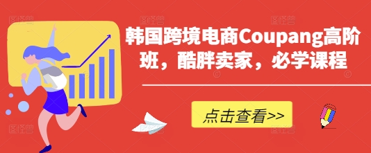 韩国跨境电商Coupang高阶班，酷胖卖家，必学课程-轻创云