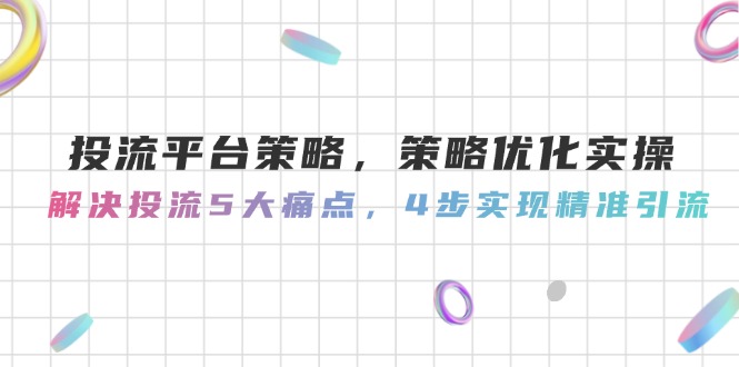 （14862期）投流平台策略，策略优化实操，解决投流5大痛点，4步实现精准引流-轻创云