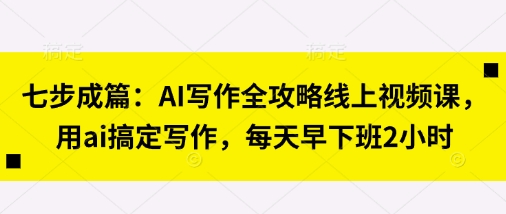 七步成篇：AI写作全攻略线上视频课，用ai搞定写作，每天早下班2小时-轻创云