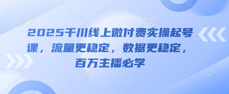 2025千川线上微付费实操起号课，流量更稳定，数据更稳定，百万主播必学-轻创云