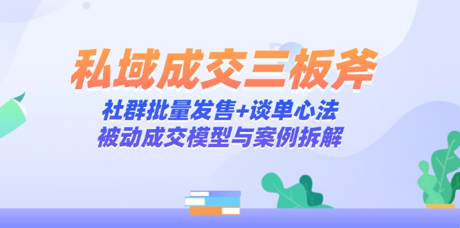 （14762期）私域成交三板斧：社群批量发售+谈单心法，被动成交模型与案例拆解-轻创云