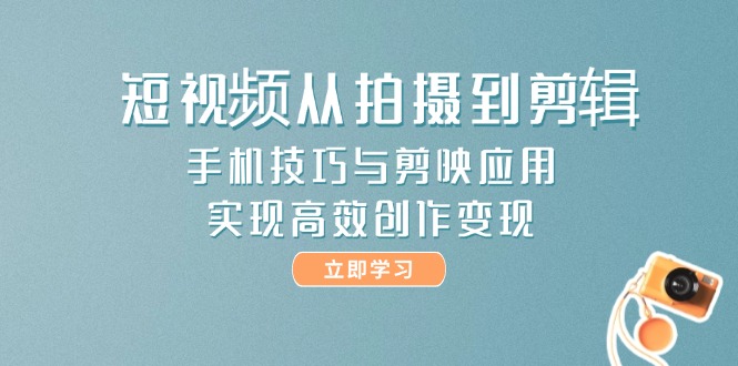 （14867期）短视频从拍摄到剪辑，手机技巧与剪映应用，实现高效创作变现-轻创云