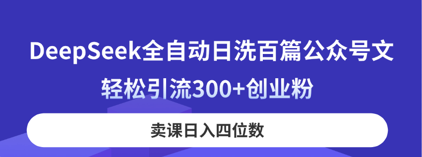 （14326期）DeepSeek全自动日洗百篇公众号文，轻松引流300+创业粉，卖课日入四位数！-轻创云