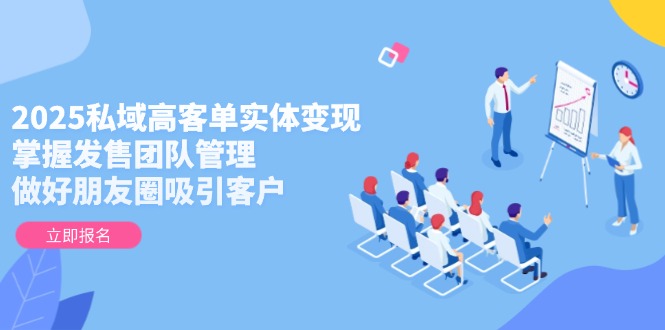 （14792期）2025私域高客单实体变现，掌握发售团队管理，做好朋友圈吸引客户-轻创云