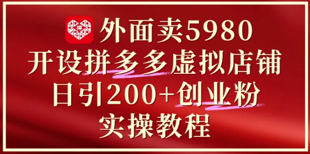 外面卖5980开设拼多多虚拟店铺：单日引流200+创业付费粉实战教程-轻创云