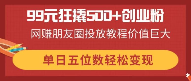 （14247期）99元狂撬500+创业粉，网赚朋友圈投放教程价值巨大，单日五位数轻松变现-轻创云