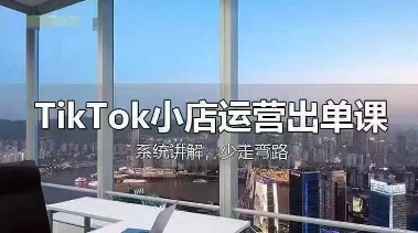 TikTok小店运营出单课，从开店选品、运营出单、发货回款，进行全流程讲解-轻创云