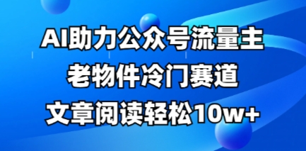 公众号流量主老物件冷门赛道，AI助力，文章阅读轻松10w+，全流程详细教程-轻创云