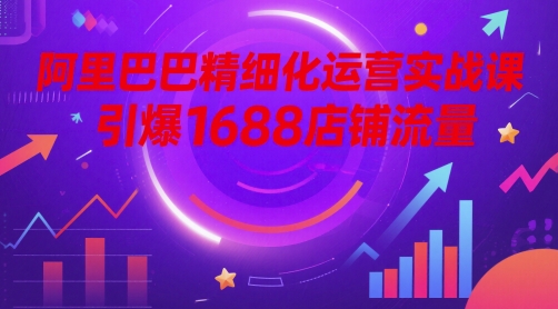 阿里巴巴精细化运营实战课，引爆1688店铺流量-轻创云