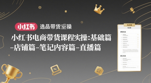 小红书电商带货课程实操：基础篇-选品篇-店铺篇-笔记内容篇-直播篇-轻创云