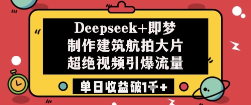 Deepseek+即梦制作建筑航拍大片超绝视频引爆流量单日收益破1k+-轻创云