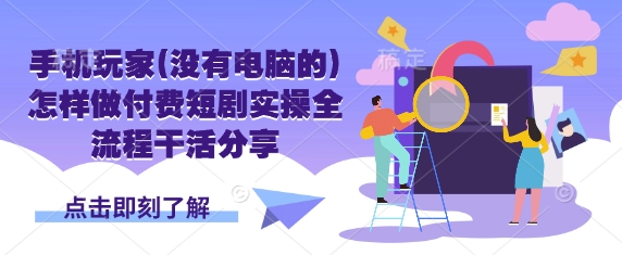 手机玩家(没有电脑的)怎样做付费短剧实操全流程干活分享-轻创云