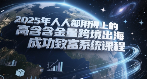 2025年人人都用得上的高含金量跨境出海成功致富系统课程-轻创云