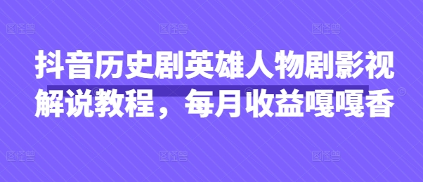 抖音历史剧英雄人物剧影视解说教程，每月收益嘎嘎香-轻创云
